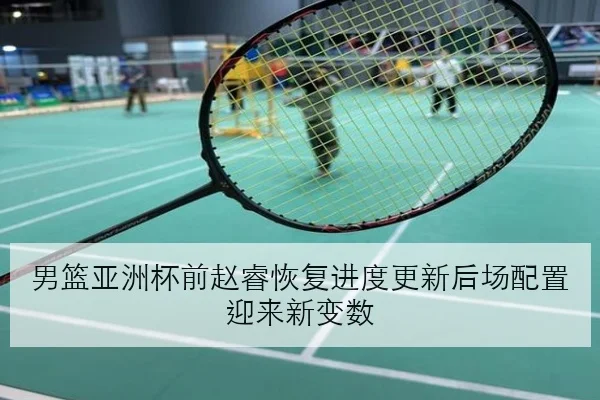 男篮亚洲杯前赵睿恢复进度更新后场配置迎来新变数