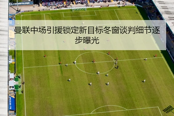曼联中场引援锁定新目标冬窗谈判细节逐步曝光